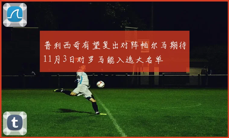 普利西奇有望复出对阵帕尔马期待11月3日对罗马能入选大名单