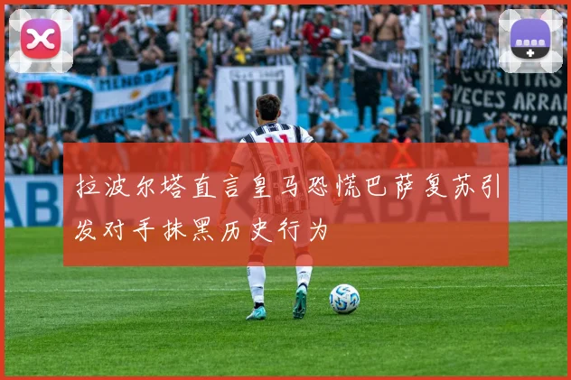 拉波尔塔直言皇马恐慌巴萨复苏引发对手抹黑历史行为