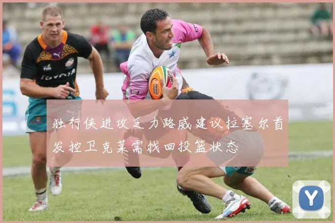 独行侠进攻乏力路威建议拉塞尔首发控卫克莱需找回投篮状态
