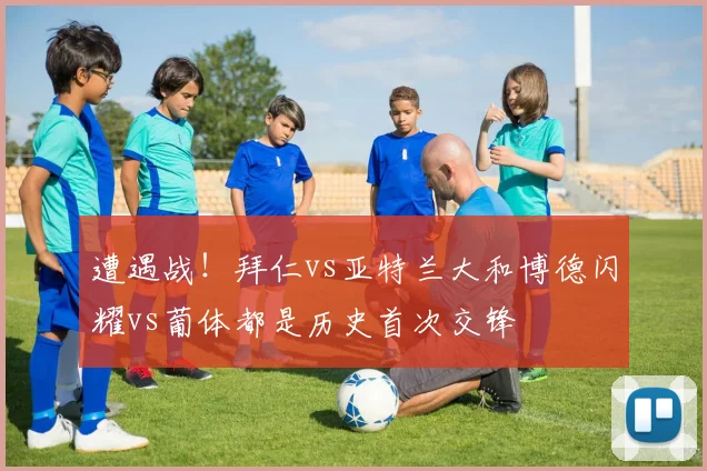遭遇战！拜仁vs亚特兰大和博德闪耀vs葡体都是历史首次交锋