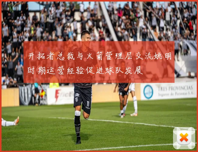 开拓者总裁与火箭管理层交流姚明时期运营经验促进球队发展