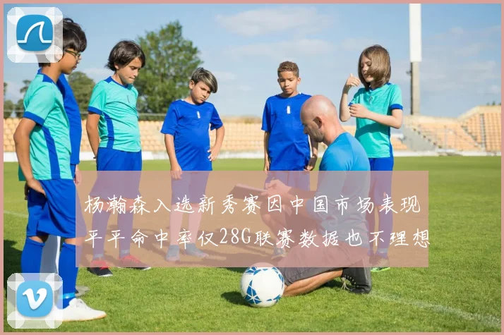 杨瀚森入选新秀赛因中国市场表现平平命中率仅28G联赛数据也不理想