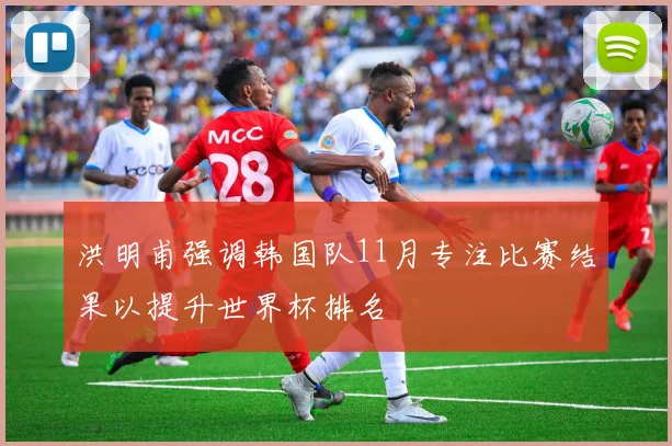 洪明甫强调韩国队11月专注比赛结果以提升世界杯排名