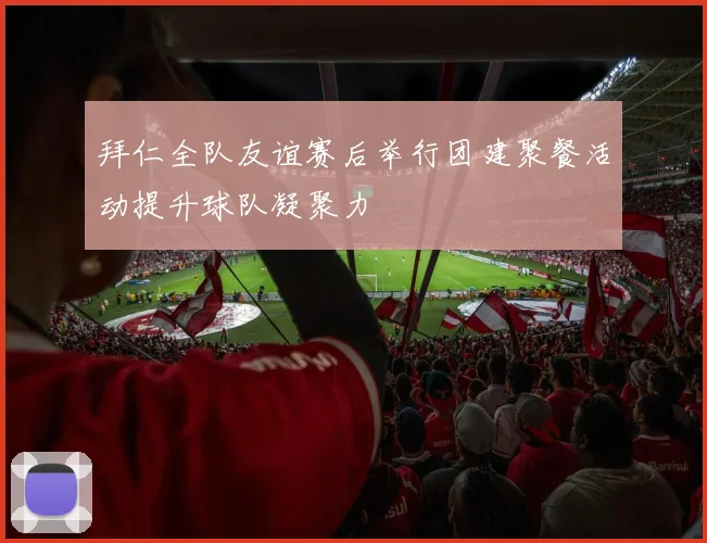 拜仁全队友谊赛后举行团建聚餐活动提升球队凝聚力