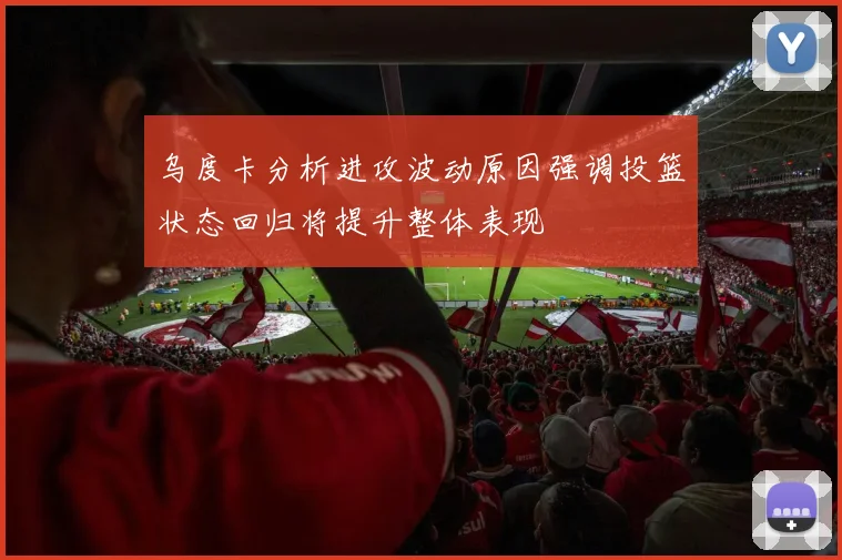 乌度卡分析进攻波动原因强调投篮状态回归将提升整体表现