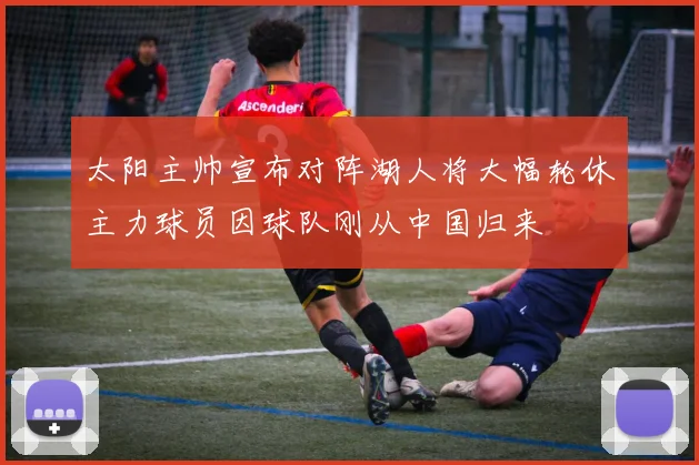 太阳主帅宣布对阵湖人将大幅轮休主力球员因球队刚从中国归来