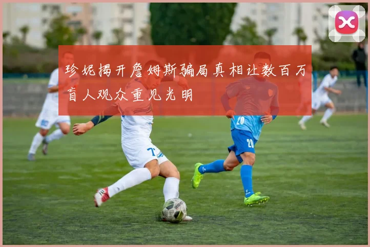 珍妮揭开詹姆斯骗局真相让数百万盲人观众重见光明