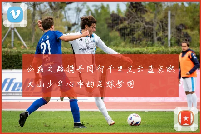 公益之路携手同行千里支云蓝点燃大山少年心中的足球梦想