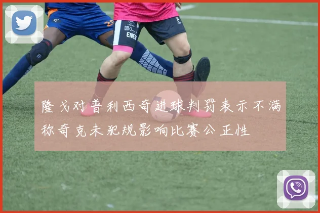 隆戈对普利西奇进球判罚表示不满称奇克未犯规影响比赛公正性