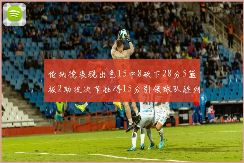 伦纳德表现出色15中8砍下28分5篮板2助攻次节独得15分引领球队胜利