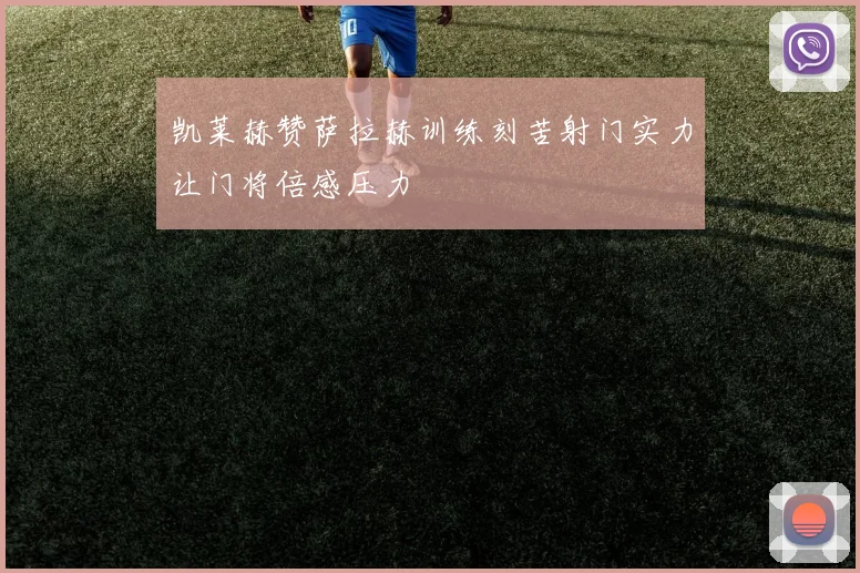 凯莱赫赞萨拉赫训练刻苦射门实力让门将倍感压力