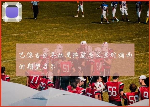 巴德吉分享动漫热爱与父亲对梅西的期望启示