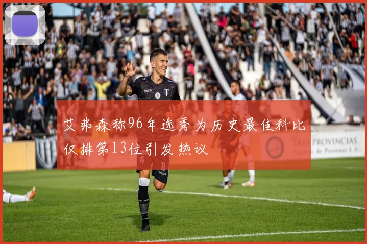 艾弗森称96年选秀为历史最佳科比仅排第13位引发热议