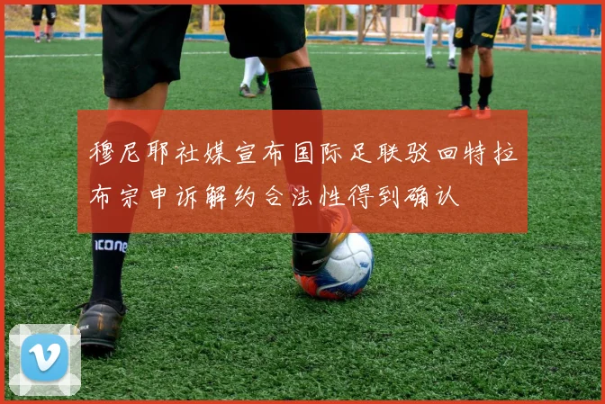 穆尼耶社媒宣布国际足联驳回特拉布宗申诉解约合法性得到确认