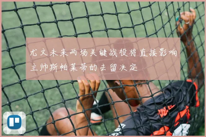 尤文未来两场关键战役将直接影响主帅斯帕莱蒂的去留决定