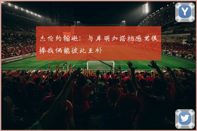 杰伦约翰逊：与库明加搭档感觉很棒我俩能彼此互补