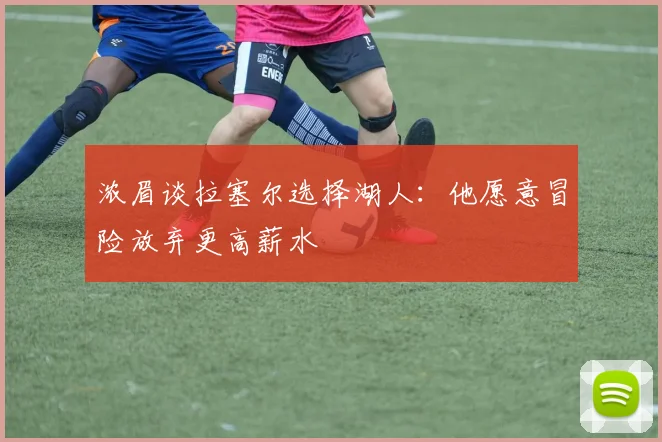 浓眉谈拉塞尔选择湖人：他愿意冒险放弃更高薪水