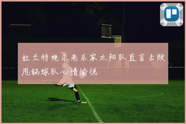 杜兰特绝杀老东家太阳队直言击败甩锅球队心情愉悦