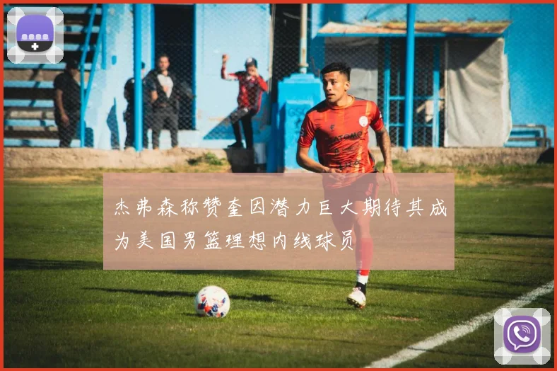 杰弗森称赞奎因潜力巨大期待其成为美国男篮理想内线球员