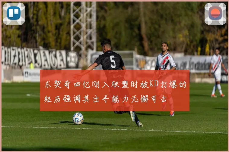 东契奇回忆刚入联盟时被KD打爆的经历强调其出手能力无懈可击