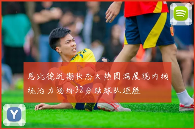 恩比德近期状态火热圆满展现内线统治力场均32分助球队连胜