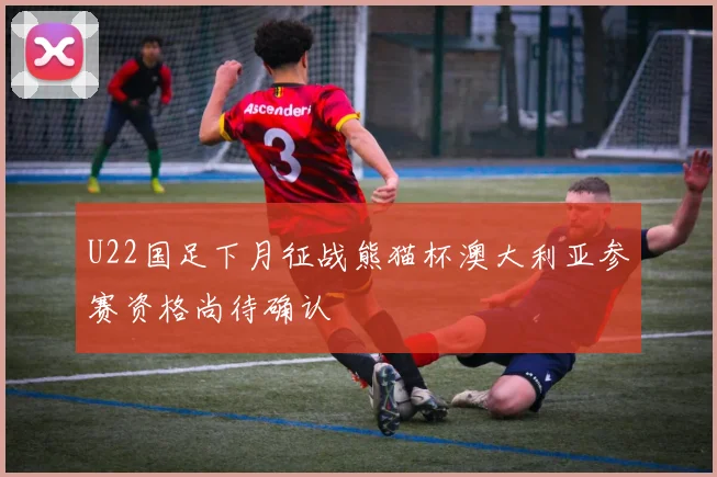 U22国足下月征战熊猫杯澳大利亚参赛资格尚待确认