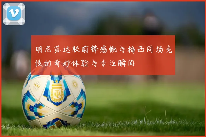 明尼苏达联前锋感慨与梅西同场竞技的奇妙体验与专注瞬间