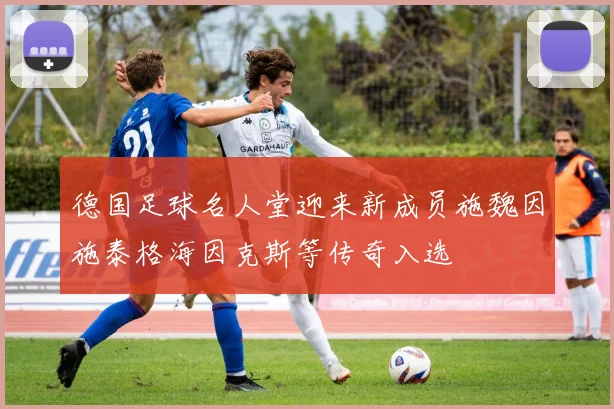 德国足球名人堂迎来新成员施魏因施泰格海因克斯等传奇入选