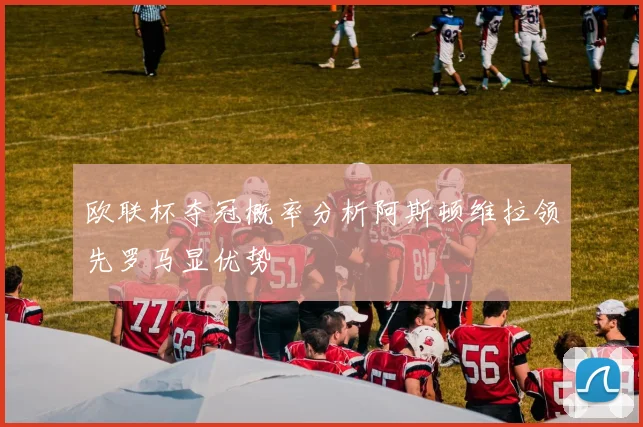 欧联杯夺冠概率分析阿斯顿维拉领先罗马显优势