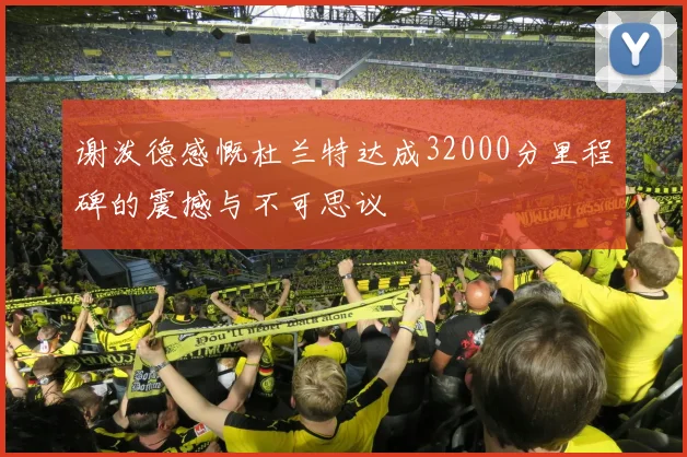 谢泼德感慨杜兰特达成32000分里程碑的震撼与不可思议