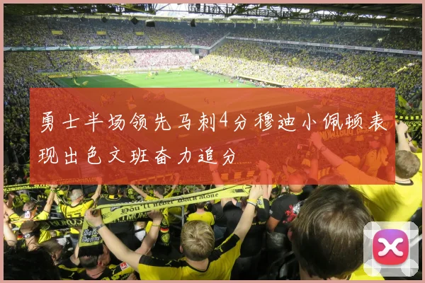 勇士半场领先马刺4分穆迪小佩顿表现出色文班奋力追分