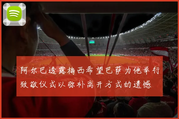 阿尔巴透露梅西希望巴萨为他举行致敬仪式以弥补离开方式的遗憾