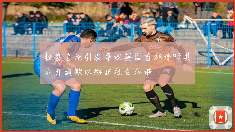 拉爵言论引发争议英国首相呼吁其公开道歉以维护社会和谐