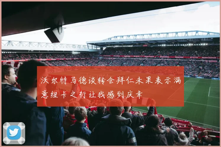 沃尔特马德谈转会拜仁未果表示满意纽卡之行让我感到庆幸