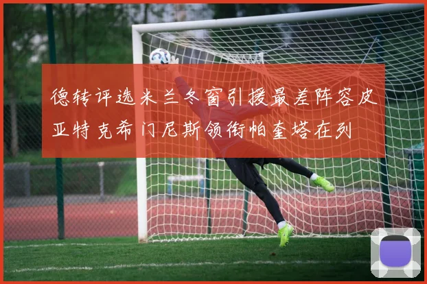 德转评选米兰冬窗引援最差阵容皮亚特克希门尼斯领衔帕奎塔在列