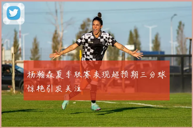 杨瀚森夏季联赛表现超预期三分球惊艳引发关注