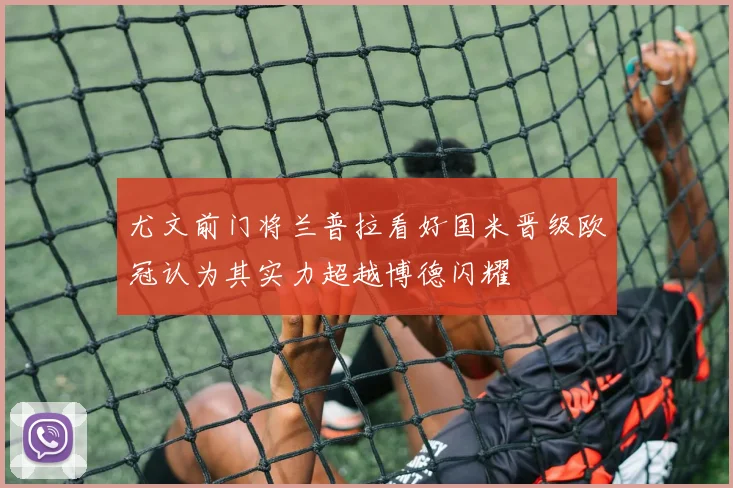 尤文前门将兰普拉看好国米晋级欧冠认为其实力超越博德闪耀