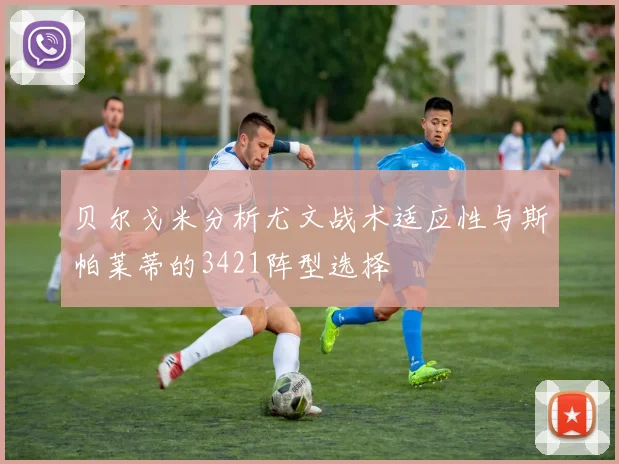 贝尔戈米分析尤文战术适应性与斯帕莱蒂的3421阵型选择
