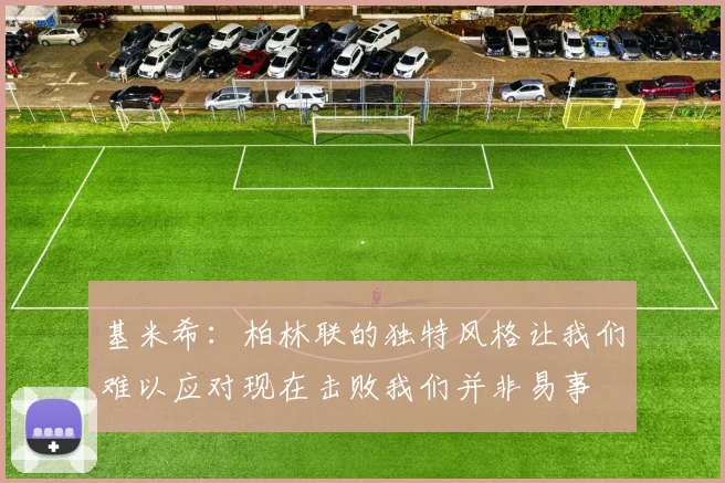 基米希：柏林联的独特风格让我们难以应对现在击败我们并非易事