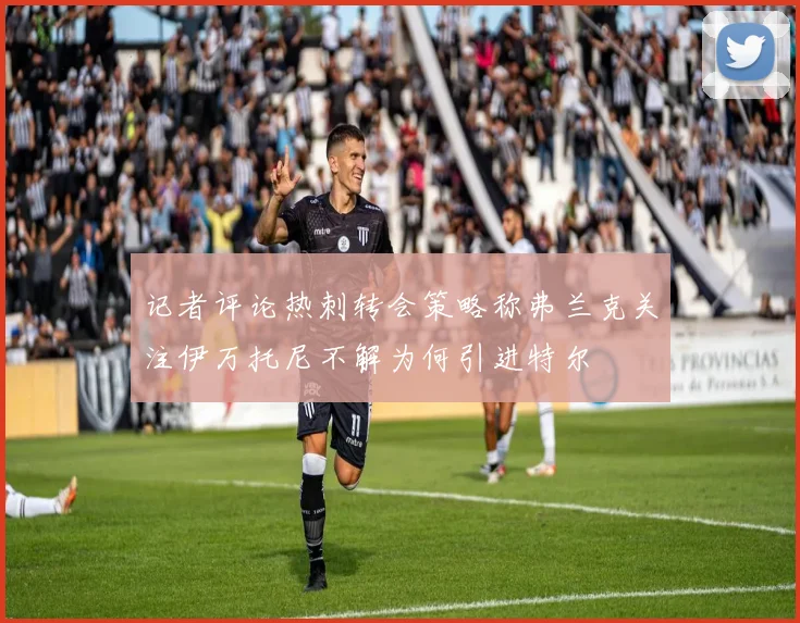 记者评论热刺转会策略称弗兰克关注伊万托尼不解为何引进特尔