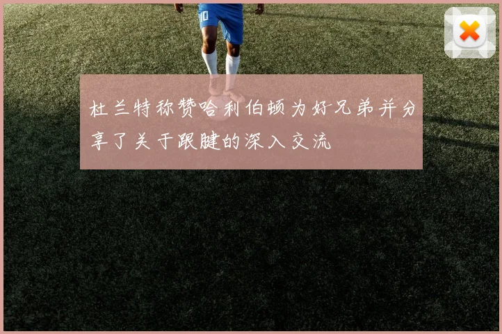 杜兰特称赞哈利伯顿为好兄弟并分享了关于跟腱的深入交流