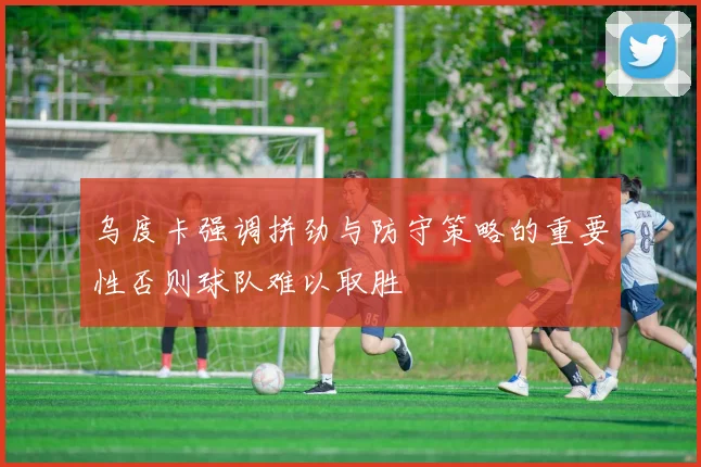 乌度卡强调拼劲与防守策略的重要性否则球队难以取胜
