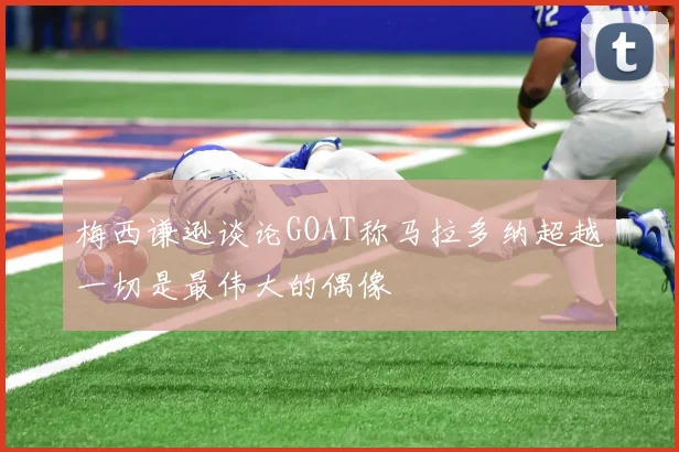梅西谦逊谈论GOAT称马拉多纳超越一切是最伟大的偶像