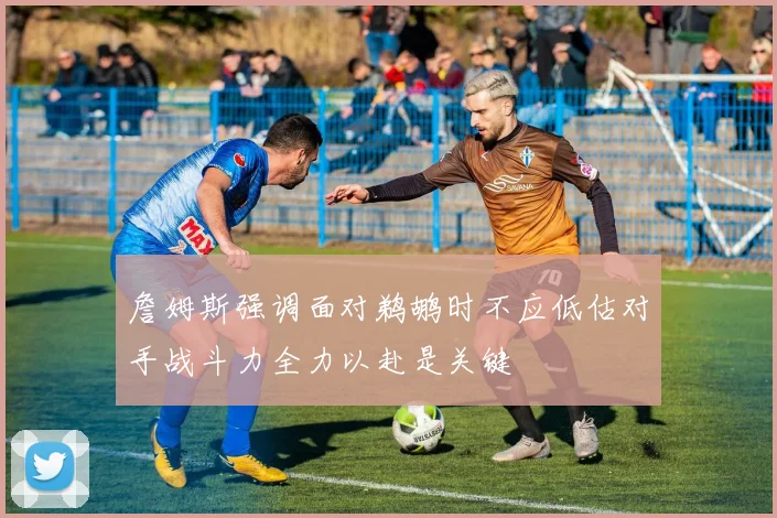 詹姆斯强调面对鹈鹕时不应低估对手战斗力全力以赴是关键