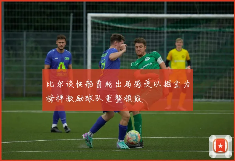 比尔谈快船首轮出局感受以掘金为榜样激励球队重整旗鼓