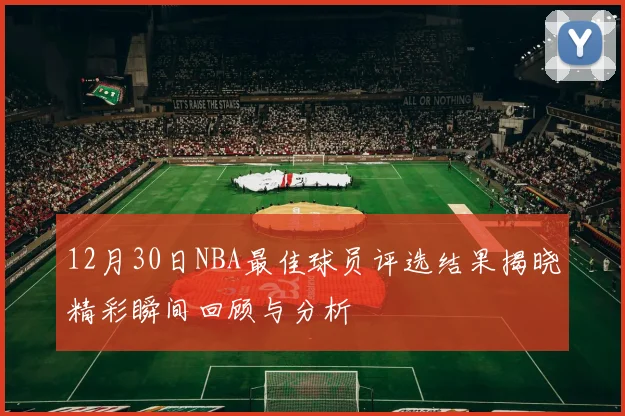 12月30日NBA最佳球员评选结果揭晓精彩瞬间回顾与分析