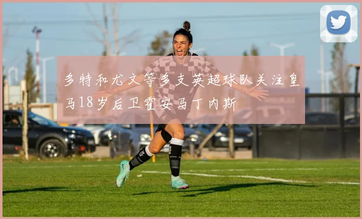 多特和尤文等多支英超球队关注皇马18岁后卫霍安马丁内斯