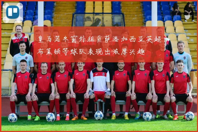 皇马若冬窗外租贡萨洛加西亚英超布莱顿等球队表现出浓厚兴趣